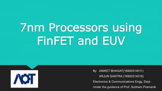 7nm Processors using
FinFET and EUV
By ANIKET BHAGAT(16900314011)
ARJUN SANTRA (16900314018)
Electronics & Communications Engg. Dept.
Under the guidance of Prof. Subham Pramanik
 