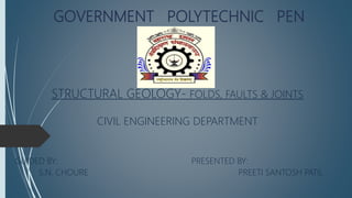 GOVERNMENT POLYTECHNIC PEN
STRUCTURAL GEOLOGY- FOLDS, FAULTS & JOINTS
CIVIL ENGINEERING DEPARTMENT
GUIDED BY: PRESENTED BY:
S.N. CHOURE PREETI SANTOSH PATIL
 