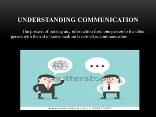UNDERSTANDING COMMUNICATION
The process of passing any information from one person to the other
person with the aid of some medium is termed as communication.
 