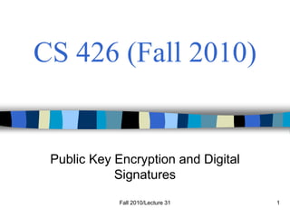 Fall 2010/Lecture 31 1
CS 426 (Fall 2010)
Public Key Encryption and Digital
Signatures
 
