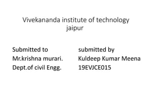 Vivekananda institute of technology
jaipur
Submitted to submitted by
Mr.krishna murari. Kuldeep Kumar Meena
Dept.of civil Engg. 19EVJCE015
 