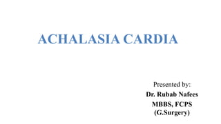 ACHALASIA CARDIA
Presented by:
Dr. Rubab Nafees
MBBS, FCPS
(G.Surgery)
 