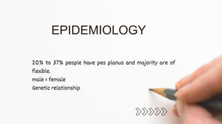 20% to 37% people have pes planus and majority are of
flexible.
male = female
Genetic relationship
EPIDEMIOLOGY
 