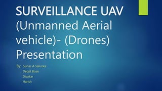 SURVEILLANCE UAV
(Unmanned Aerial
vehicle)- (Drones)
Presentation
By Suhas A Salunke
Debjit Bose
Divakar
Harish
 