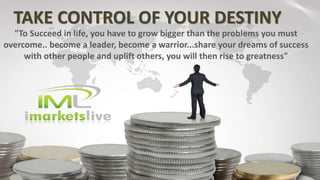 TAKE CONTROL OF YOUR DESTINY
"To Succeed in life, you have to grow bigger than the problems you must
overcome.. become a leader, become a warrior...share your dreams of success
with other people and uplift others, you will then rise to greatness"
 