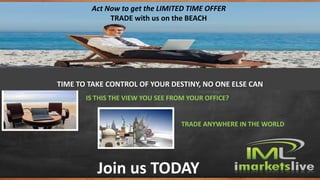 IS THIS THE VIEW YOU SEE FROM YOUR OFFICE?
TRADE ANYWHERE IN THE WORLD
Join us TODAY
TIME TO TAKE CONTROL OF YOUR DESTINY, NO ONE ELSE CAN
Act Now to get the LIMITED TIME OFFER
TRADE with us on the BEACH
 