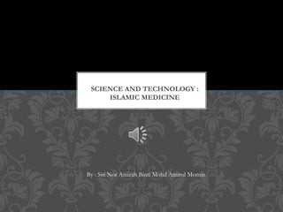 By : Siti Nor Amirah Binti Mohd Amirul Momin
SCIENCE AND TECHNOLOGY :
ISLAMIC MEDICINE
 