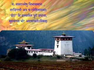 यः सप्तराज्येषु विभासमानः ,
तरविगणी अत्र च लोविताख्या।
“ईटा” वि यस्यावस्त पुरी प्रधाना,
सुस्िागतं भो! अरुणाचलेऽवस्मन्।
 