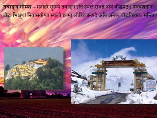 तिाङ्ग गोम्पा – मनोिरे सुरम्ये तिाि्ग मवत स्थले राजते अयं बौधमठः। पञ्चशतानां
बौध-वभक्षूणां वनिासयोग्या स्थली मयम्। लोवितजनपेे अवप अनेक-बौधवििाराः सवतत।
 