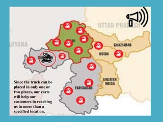 Since the truck can be
placed in only one or
two places, our carts
will help our
customers in reaching
us in more than a
specified location.
 