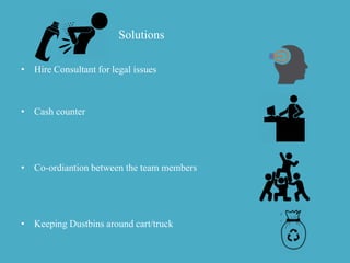 Solutions
• Hire Consultant for legal issues
• Cash counter
• Co-ordiantion between the team members
• Keeping Dustbins around cart/truck
 