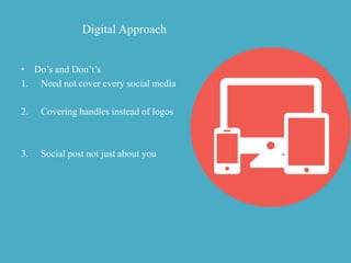 Digital Approach
• Do’s and Don’t’s
1. Need not cover every social media
2. Covering handles instead of logos
3. Social post not just about you
 