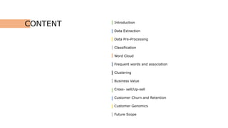 Introduction
Data Extraction
Data Pre-Processing
Classification
Word Cloud
Frequent words and association
Clustering
Business Value
Cross- sell/Up-sell
Customer Churn and Retention
Customer Genomics
Future Scope
CONTENT
 