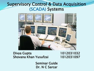 Supervisory Control & Data Acquisition
(SCADA) Systems

Divya Gupta
Shovana Khan Yusufzai
Seminar Guide
Dr. N C Sarcar

1012031032
1012031097

 