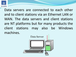 Data servers are connected to each other
and to client stations via an Ethernet LAN or
WAN. The data servers and client stations
are NT platforms but for many products the
client stations may also be Windows
machines.
Data Server

 