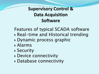 Supervisory Control &
Data Acquisition
Software
Features of typical SCADA software
 Real-time and Historical trending
 Dynamic process graphic
 Alarms
 Security
 Device connectivity
 Database connectivity

 