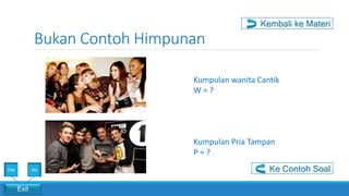 Bukan Contoh Himpunan
Exit
Yes No
Kumpulan wanita Cantik
W = ?
Kumpulan Pria Tampan
P = ?
Ke Contoh Soal
Kembali ke Materi
 