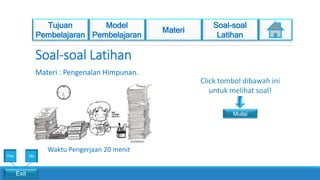 Materi : Pengenalan Himpunan.
Exit
Yes No
Mulai
Click tombol dibawah ini
untuk melihat soal!
Waktu Pengerjaan 20 menit
 