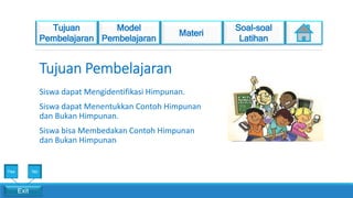 Siswa dapat Mengidentifikasi Himpunan.
Siswa dapat Menentukkan Contoh Himpunan
dan Bukan Himpunan.
Siswa bisa Membedakan Contoh Himpunan
dan Bukan Himpunan
Exit
Yes No
 