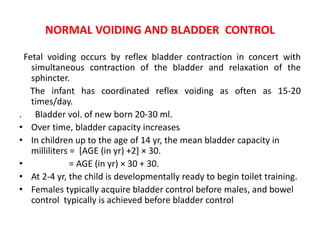 To achieve conscious bladder control, several conditions must
be present:
 Awareness of bladder filling
 cortical inhibi...