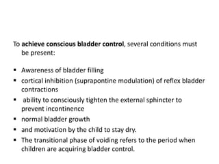 MATURATION OF BLADDER CONTROL
FETUS/
AT BIRTH
Spinal cord reflex Spontaneous / reflex
micturition
1-2
YEARS
bladder capaci...