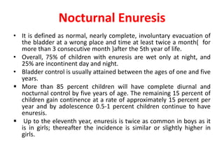 Etiology
Most of the children with primary nocturnal enuresis are functional.
Only 2-3% 0f nocturnal enuresis have true or...