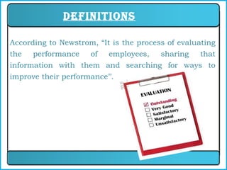 Definitions According to Newstrom, “It is the process of evaluating the performance of employees, sharing that information with them and searching for ways to improve their performance’’.  