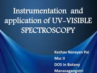 Instrumentation and
application of UV-VISIBLE
SPECTROSCOPY
Keshav Narayan Pai
Msc II
DOS in Botany
Manasagangotri
 