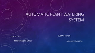 AUTOMATIC PLANT WATERING
SYSTEM
SUBMITTED BY:-
ABHISHEK AWASTHI
GUIDED BY:-
MR.DEVENDRA SINGH
 