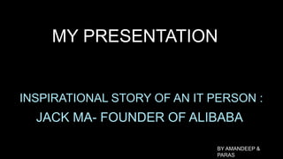 MY PRESENTATION
INSPIRATIONAL STORY OF AN IT PERSON :
JACK MA- FOUNDER OF ALIBABA
BY AMANDEEP &
PARAS
 