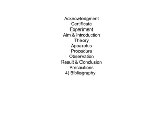Acknowledgment
Certificate
Experiment
Aim & Introduction
Theory
Apparatus
Procedure
Observation
Result & Conclusion
Precautions
4) Bibliography
 