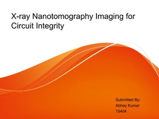 X-ray Nanotomography Imaging for
Circuit Integrity
Submitted By-
Abhay Kumar
15404
 