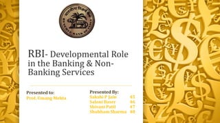 RBI- Developmental Role
in the Banking & Non-
Banking Services
Presented By:
Sakshi P Jain 45
Saloni Baser 46
Shivani Patil 47
Shubham Sharma 48
Presented to:
Prof. Umang Mehta
 