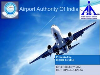Airport Authority Of India
Presented by-
ROHIT KUMAR
B.TECH (ECE) 7th SEM
UIET, BBAU, LUCKNOW
 