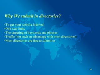 Why We submit in directories?
•To get your website indexed
•One way links
•The targeting of keywords and phrases
•Traffic (not such an advantage with most directories)
•Most directories are free to submit to
14
 
