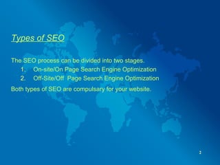 Types of SEO
The SEO process can be divided into two stages.
1. On-site/On Page Search Engine Optimization
2. Off-Site/Off Page Search Engine Optimization
Both types of SEO are compulsary for your website.
2
 
