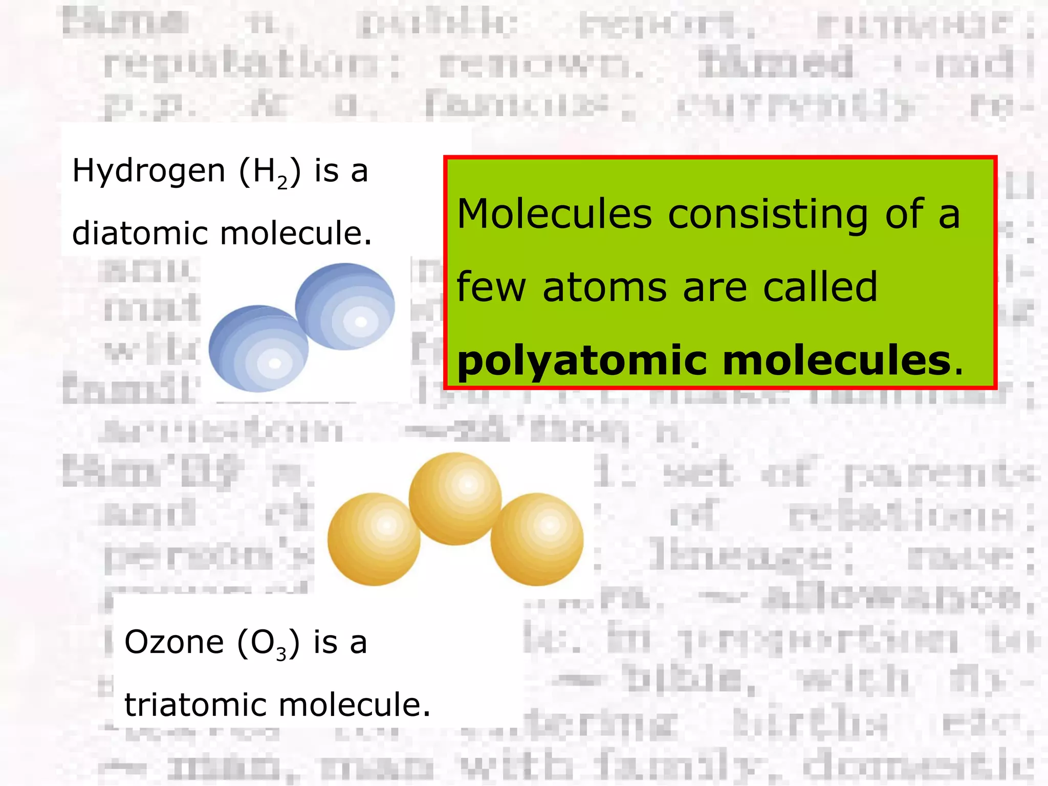 Hydrogen (H2) is a 
diatomic molecule. 
Ozone (O3) is a 
triatomic molecule. 
Molecules consisting of a 
few atoms are called 
polyatomic molecules. 
 