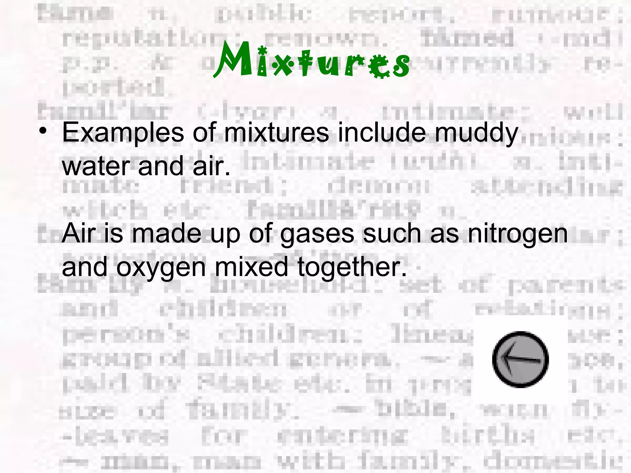 Mixtures 
• Examples of mixtures include muddy 
water and air. 
Air is made up of gases such as nitrogen 
and oxygen mixed together. 
 