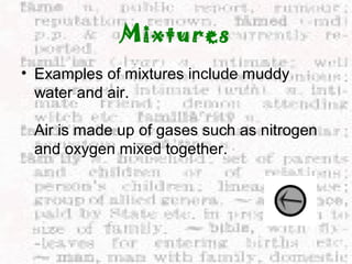 Mixtures 
• Examples of mixtures include muddy 
water and air. 
Air is made up of gases such as nitrogen 
and oxygen mixed together. 
 
