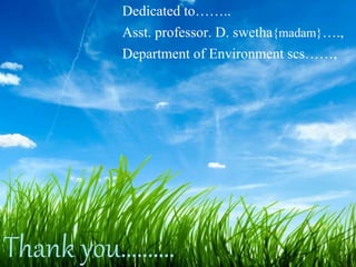 Thank you……….
Dedicated to……..
Asst. professor. D. swetha{madam}….,
Department of Environment scs……,
 