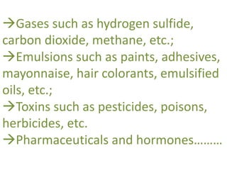 Gases such as hydrogen sulfide,
carbon dioxide, methane, etc.;
Emulsions such as paints, adhesives,
mayonnaise, hair colorants, emulsified
oils, etc.;
Toxins such as pesticides, poisons,
herbicides, etc.
Pharmaceuticals and hormones………
 