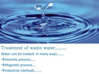 Treatment of waste water.........
Water can be treated in many ways……..
Osmotic process……
Magnetic process….
Industrial methods……..
 