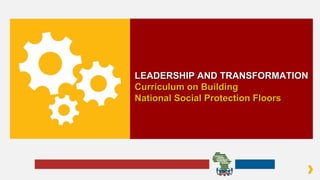 LEADERSHIP AND TRANSFORMATIONLEADERSHIP AND TRANSFORMATION
Curriculum on BuildingCurriculum on Building
National Social Protection FloorsNational Social Protection Floors
 