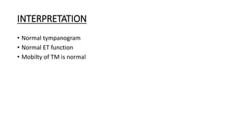 INTERPRETATION
• Normal tympanogram
• Normal ET function
• Mobilty of TM is normal
 