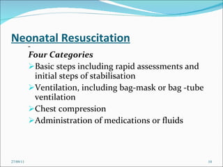 Neonatal Resuscitation Four Categories Basic steps including rapid assessments and initial steps of stabilisation Ventilation, including bag-mask or bag -tube ventilation Chest compression Administration of medications or fluids 27/09/11 