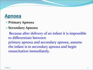 Apnoea Primary Apnoea Secondary Apnoea   Because after delivery of an infant it is impossible to differentiate between   primary apnoea and secondary apnoea, assume the infant is in secondary apnoea and begin resuscitation immediately .  27/09/11 