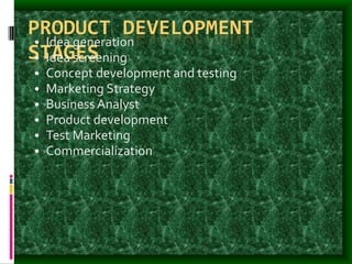 PRODUCT DEVELOPMENT
STAGES
• Idea generation
• Idea screening
• Concept development and testing
• Marketing Strategy
• Business Analyst
• Product development
• Test Marketing
• Commercialization
 