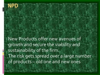 NPD
New Products offer new avenues of
growth and secure the viability and
sustainability of the firm.
The risk gets spread over a large number
of products – old one and new ones
 