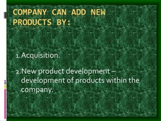 COMPANY CAN ADD NEW
PRODUCTS BY:
1.Acquisition.
2.New product development –
development of products within the
company.
 
