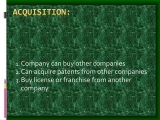 ACQUISITION:
1.Company can buy other companies
2.Can acquire patents from other companies
3.Buy license or franchise from another
company
 